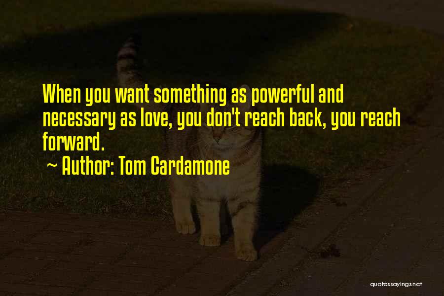 Tom Cardamone Quotes: When You Want Something As Powerful And Necessary As Love, You Don't Reach Back, You Reach Forward.