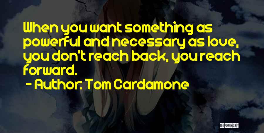 Tom Cardamone Quotes: When You Want Something As Powerful And Necessary As Love, You Don't Reach Back, You Reach Forward.