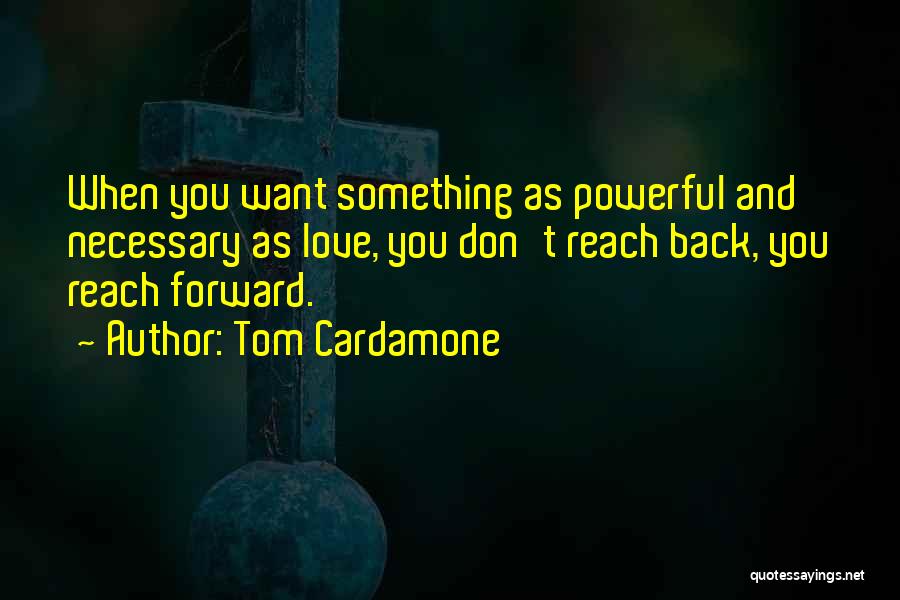 Tom Cardamone Quotes: When You Want Something As Powerful And Necessary As Love, You Don't Reach Back, You Reach Forward.