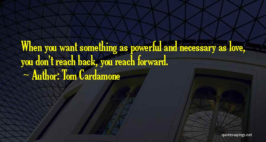 Tom Cardamone Quotes: When You Want Something As Powerful And Necessary As Love, You Don't Reach Back, You Reach Forward.