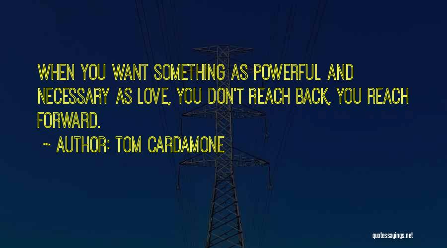 Tom Cardamone Quotes: When You Want Something As Powerful And Necessary As Love, You Don't Reach Back, You Reach Forward.