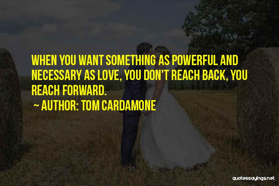 Tom Cardamone Quotes: When You Want Something As Powerful And Necessary As Love, You Don't Reach Back, You Reach Forward.