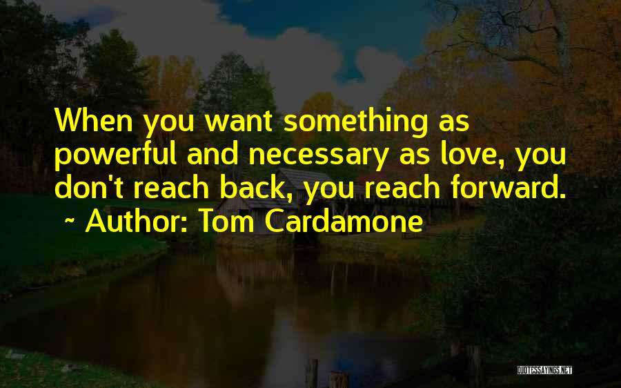 Tom Cardamone Quotes: When You Want Something As Powerful And Necessary As Love, You Don't Reach Back, You Reach Forward.