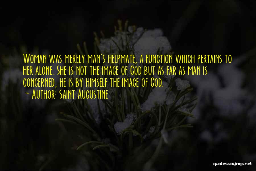 Saint Augustine Quotes: Woman Was Merely Man's Helpmate, A Function Which Pertains To Her Alone. She Is Not The Image Of God But