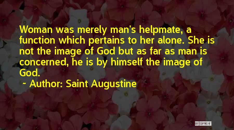 Saint Augustine Quotes: Woman Was Merely Man's Helpmate, A Function Which Pertains To Her Alone. She Is Not The Image Of God But