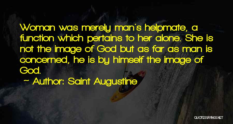 Saint Augustine Quotes: Woman Was Merely Man's Helpmate, A Function Which Pertains To Her Alone. She Is Not The Image Of God But