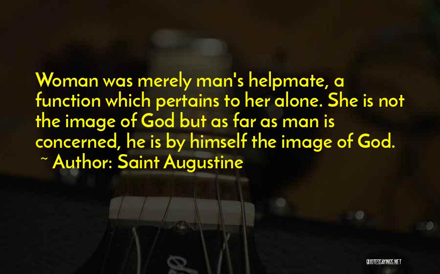 Saint Augustine Quotes: Woman Was Merely Man's Helpmate, A Function Which Pertains To Her Alone. She Is Not The Image Of God But