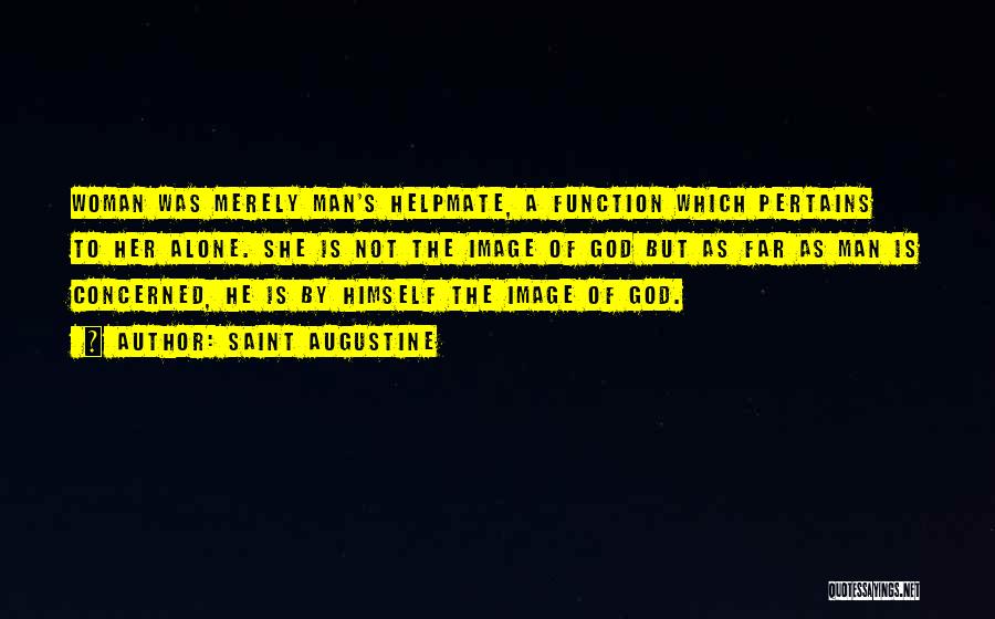 Saint Augustine Quotes: Woman Was Merely Man's Helpmate, A Function Which Pertains To Her Alone. She Is Not The Image Of God But
