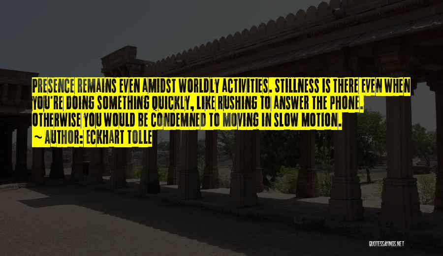 Eckhart Tolle Quotes: Presence Remains Even Amidst Worldly Activities. Stillness Is There Even When You're Doing Something Quickly, Like Rushing To Answer The