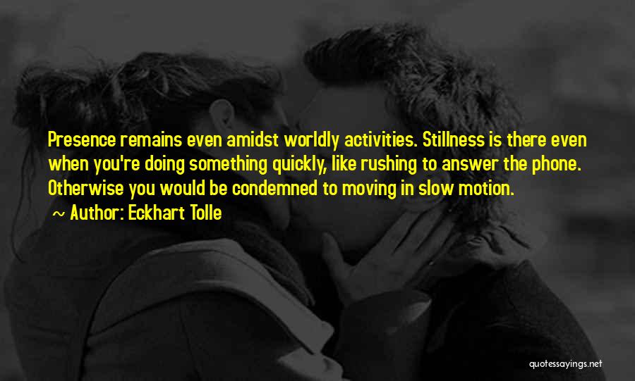 Eckhart Tolle Quotes: Presence Remains Even Amidst Worldly Activities. Stillness Is There Even When You're Doing Something Quickly, Like Rushing To Answer The