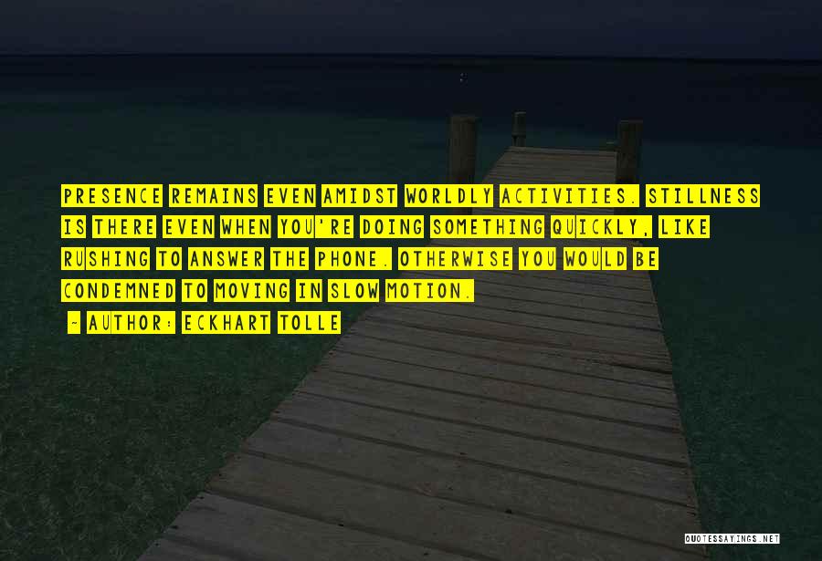 Eckhart Tolle Quotes: Presence Remains Even Amidst Worldly Activities. Stillness Is There Even When You're Doing Something Quickly, Like Rushing To Answer The
