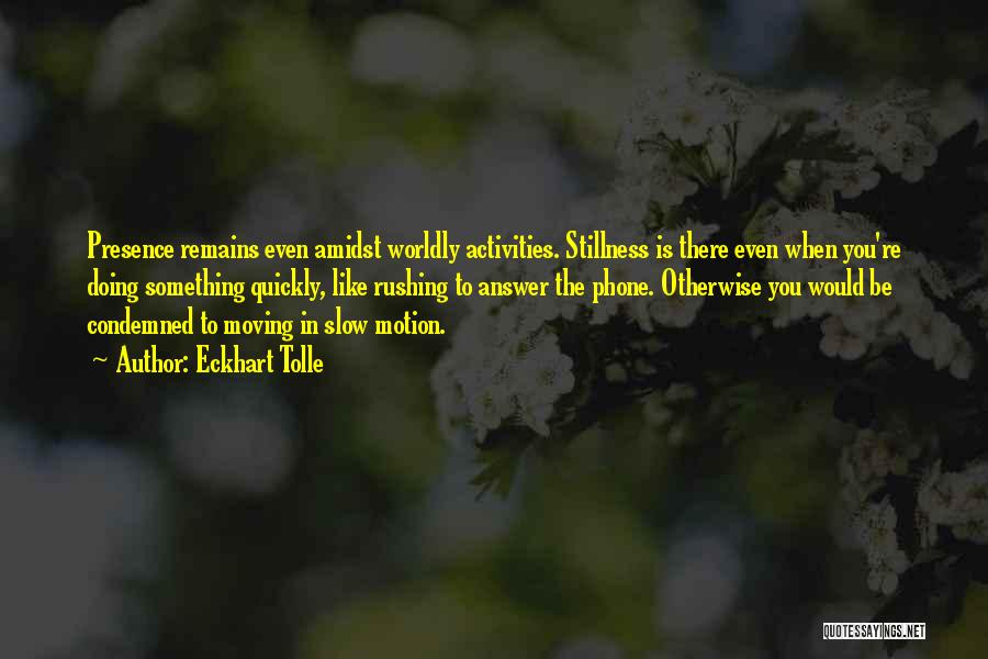 Eckhart Tolle Quotes: Presence Remains Even Amidst Worldly Activities. Stillness Is There Even When You're Doing Something Quickly, Like Rushing To Answer The