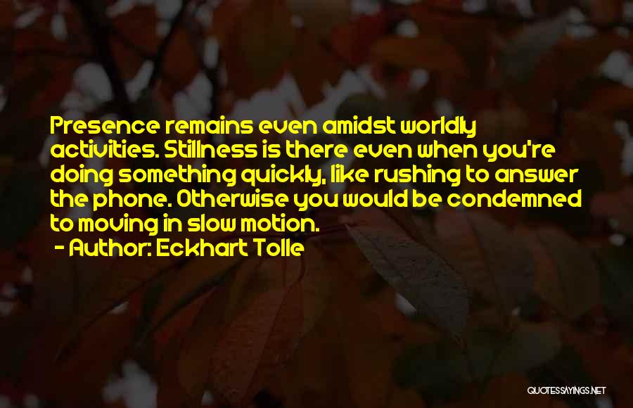 Eckhart Tolle Quotes: Presence Remains Even Amidst Worldly Activities. Stillness Is There Even When You're Doing Something Quickly, Like Rushing To Answer The