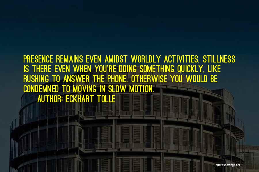 Eckhart Tolle Quotes: Presence Remains Even Amidst Worldly Activities. Stillness Is There Even When You're Doing Something Quickly, Like Rushing To Answer The