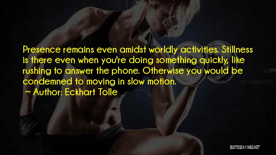 Eckhart Tolle Quotes: Presence Remains Even Amidst Worldly Activities. Stillness Is There Even When You're Doing Something Quickly, Like Rushing To Answer The