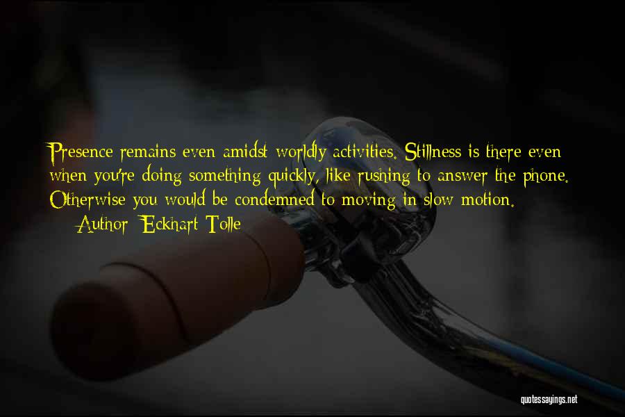 Eckhart Tolle Quotes: Presence Remains Even Amidst Worldly Activities. Stillness Is There Even When You're Doing Something Quickly, Like Rushing To Answer The