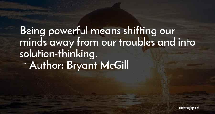 Bryant McGill Quotes: Being Powerful Means Shifting Our Minds Away From Our Troubles And Into Solution-thinking.