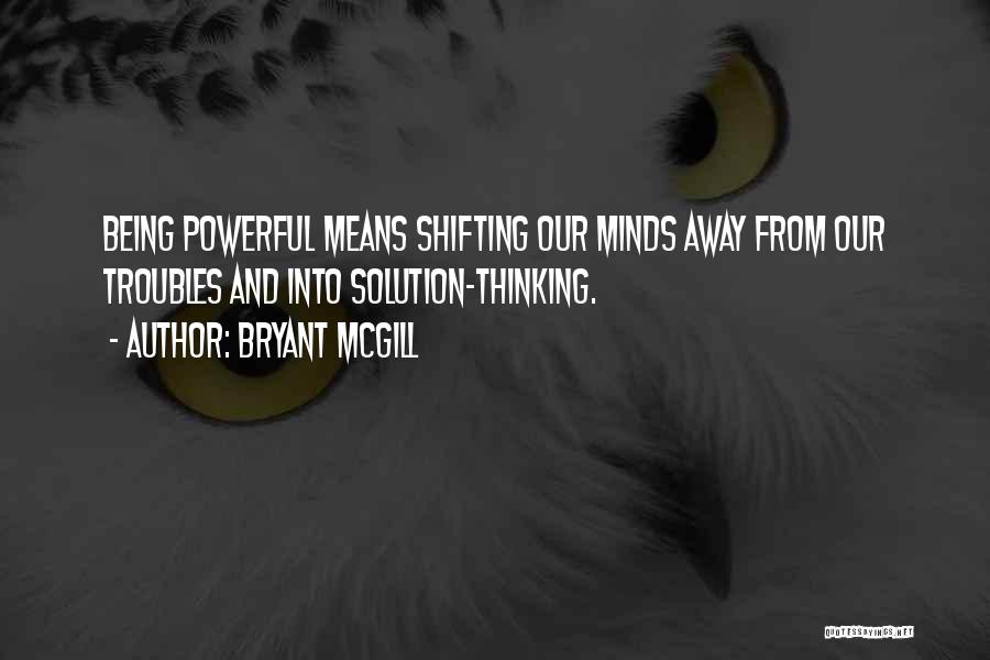 Bryant McGill Quotes: Being Powerful Means Shifting Our Minds Away From Our Troubles And Into Solution-thinking.