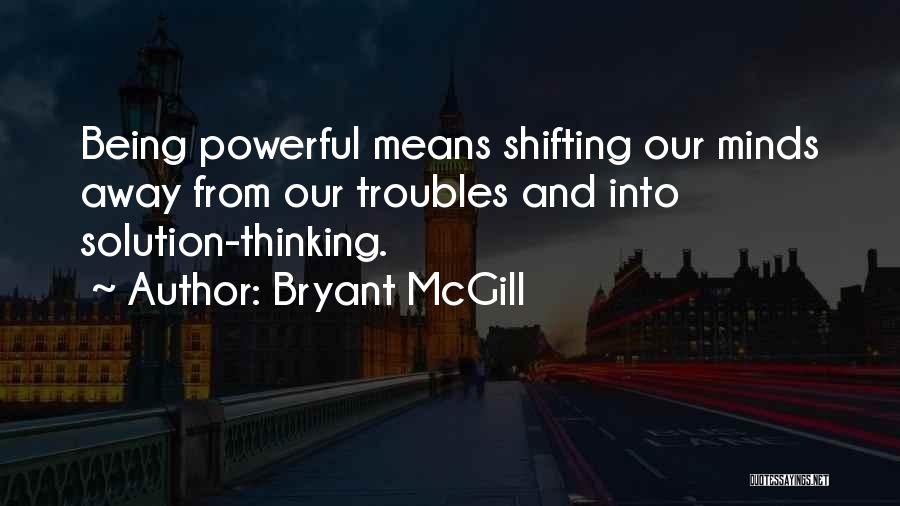 Bryant McGill Quotes: Being Powerful Means Shifting Our Minds Away From Our Troubles And Into Solution-thinking.