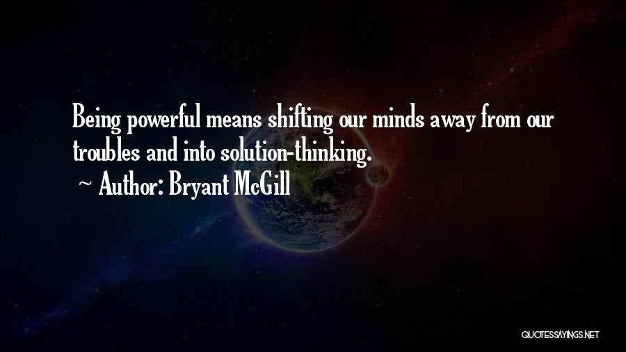 Bryant McGill Quotes: Being Powerful Means Shifting Our Minds Away From Our Troubles And Into Solution-thinking.