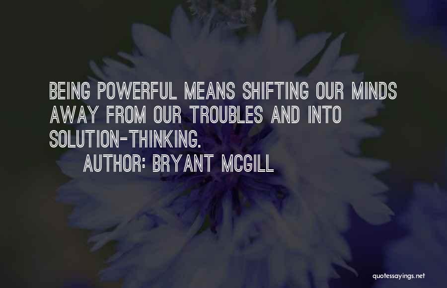 Bryant McGill Quotes: Being Powerful Means Shifting Our Minds Away From Our Troubles And Into Solution-thinking.