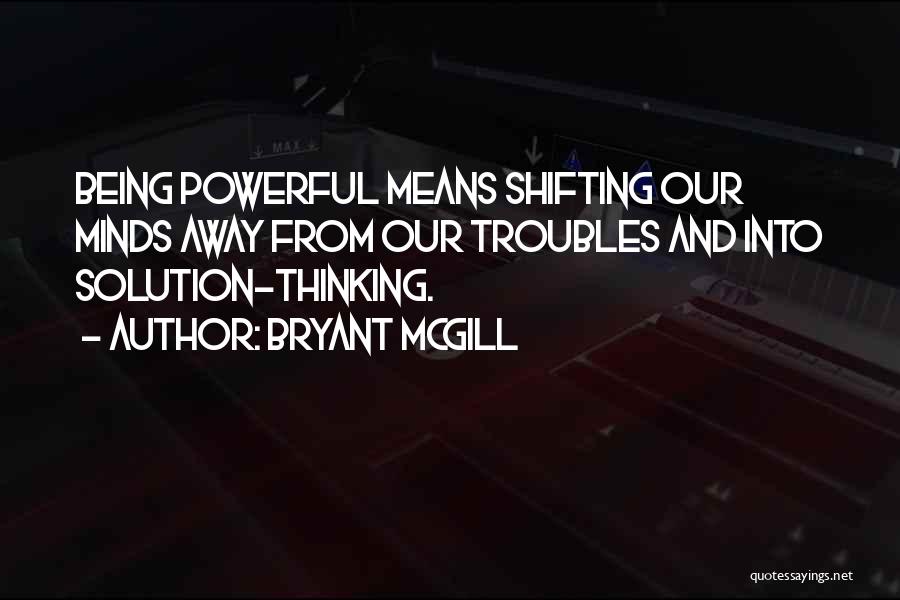 Bryant McGill Quotes: Being Powerful Means Shifting Our Minds Away From Our Troubles And Into Solution-thinking.