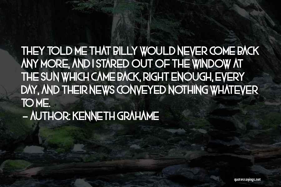 Kenneth Grahame Quotes: They Told Me That Billy Would Never Come Back Any More, And I Stared Out Of The Window At The