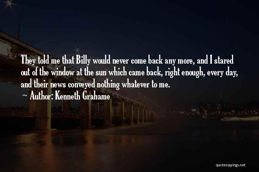 Kenneth Grahame Quotes: They Told Me That Billy Would Never Come Back Any More, And I Stared Out Of The Window At The