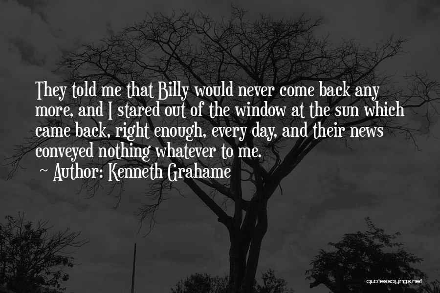 Kenneth Grahame Quotes: They Told Me That Billy Would Never Come Back Any More, And I Stared Out Of The Window At The