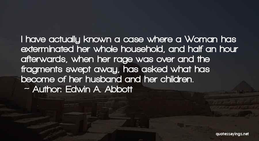 Edwin A. Abbott Quotes: I Have Actually Known A Case Where A Woman Has Exterminated Her Whole Household, And Half An Hour Afterwards, When