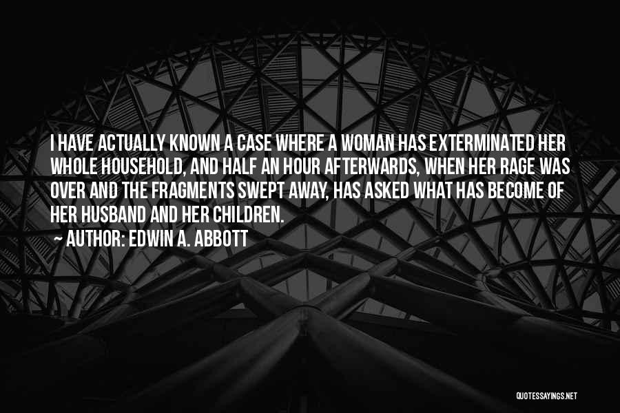 Edwin A. Abbott Quotes: I Have Actually Known A Case Where A Woman Has Exterminated Her Whole Household, And Half An Hour Afterwards, When