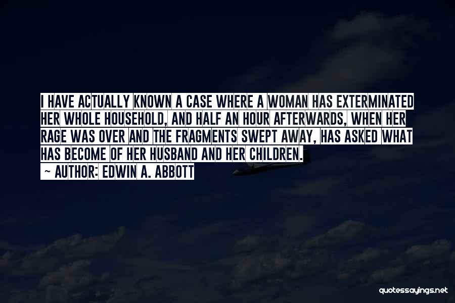 Edwin A. Abbott Quotes: I Have Actually Known A Case Where A Woman Has Exterminated Her Whole Household, And Half An Hour Afterwards, When