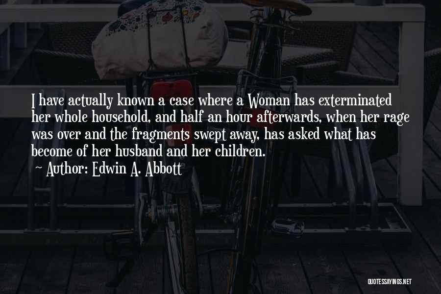 Edwin A. Abbott Quotes: I Have Actually Known A Case Where A Woman Has Exterminated Her Whole Household, And Half An Hour Afterwards, When