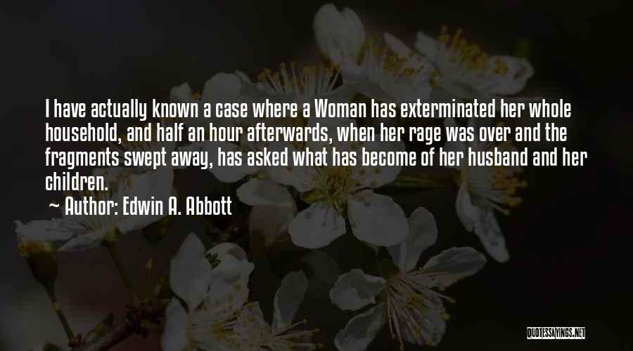 Edwin A. Abbott Quotes: I Have Actually Known A Case Where A Woman Has Exterminated Her Whole Household, And Half An Hour Afterwards, When