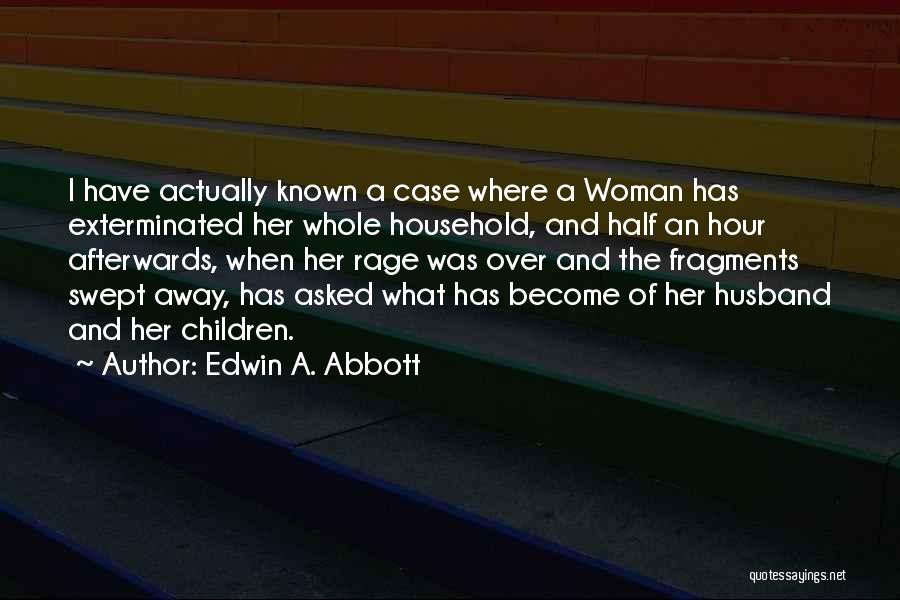 Edwin A. Abbott Quotes: I Have Actually Known A Case Where A Woman Has Exterminated Her Whole Household, And Half An Hour Afterwards, When