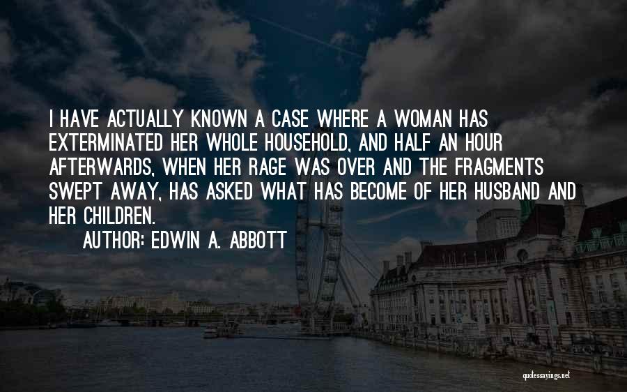 Edwin A. Abbott Quotes: I Have Actually Known A Case Where A Woman Has Exterminated Her Whole Household, And Half An Hour Afterwards, When