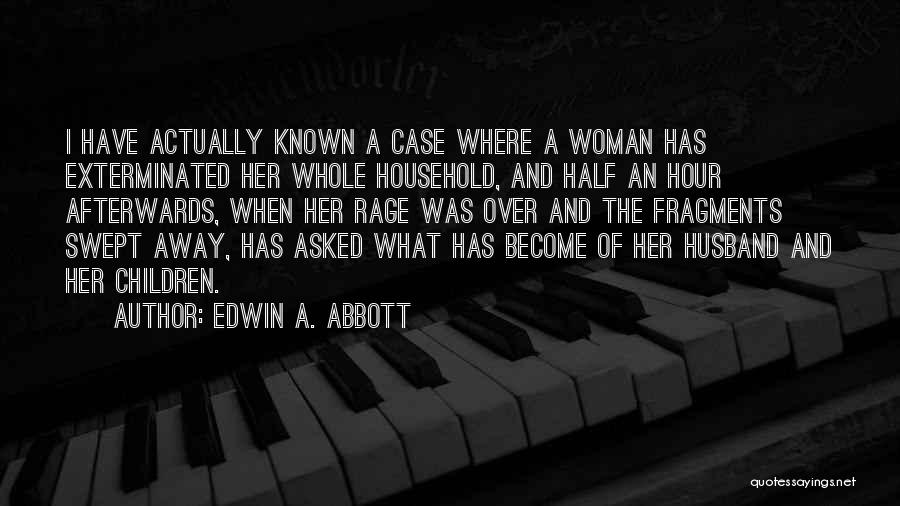 Edwin A. Abbott Quotes: I Have Actually Known A Case Where A Woman Has Exterminated Her Whole Household, And Half An Hour Afterwards, When