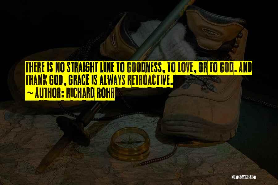 Richard Rohr Quotes: There Is No Straight Line To Goodness, To Love, Or To God. And Thank God, Grace Is Always Retroactive.