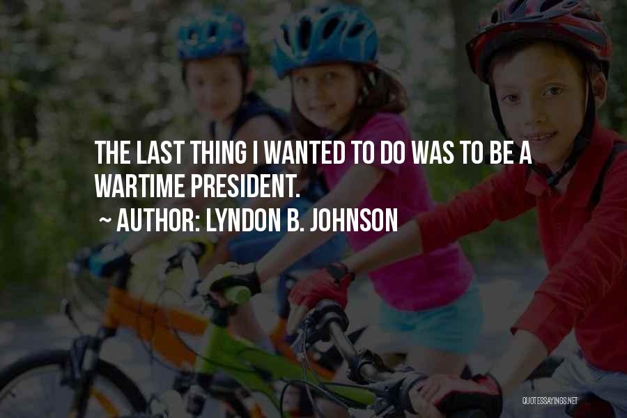 Lyndon B. Johnson Quotes: The Last Thing I Wanted To Do Was To Be A Wartime President.