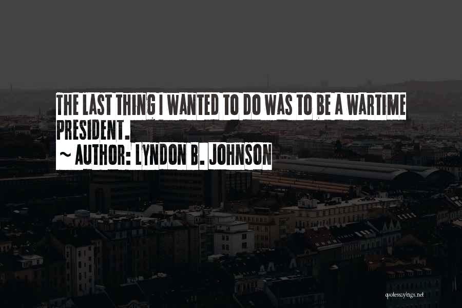 Lyndon B. Johnson Quotes: The Last Thing I Wanted To Do Was To Be A Wartime President.
