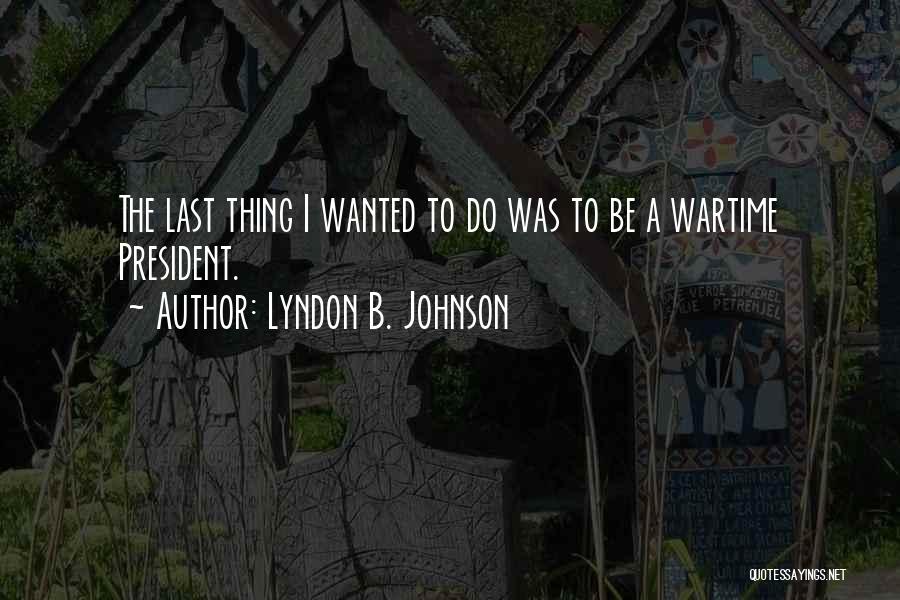 Lyndon B. Johnson Quotes: The Last Thing I Wanted To Do Was To Be A Wartime President.