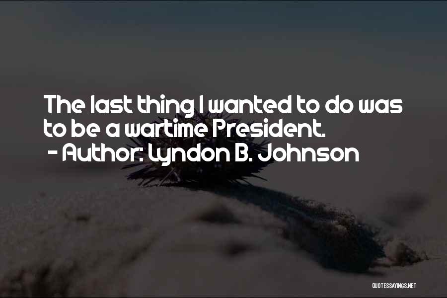 Lyndon B. Johnson Quotes: The Last Thing I Wanted To Do Was To Be A Wartime President.