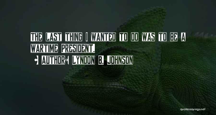 Lyndon B. Johnson Quotes: The Last Thing I Wanted To Do Was To Be A Wartime President.