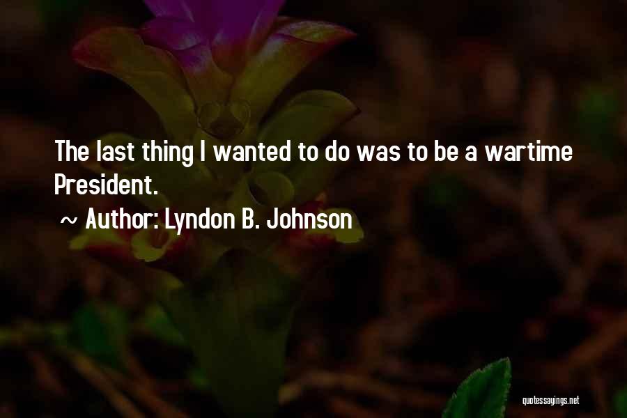 Lyndon B. Johnson Quotes: The Last Thing I Wanted To Do Was To Be A Wartime President.