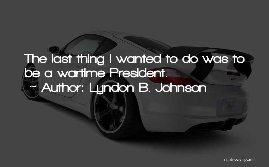 Lyndon B. Johnson Quotes: The Last Thing I Wanted To Do Was To Be A Wartime President.