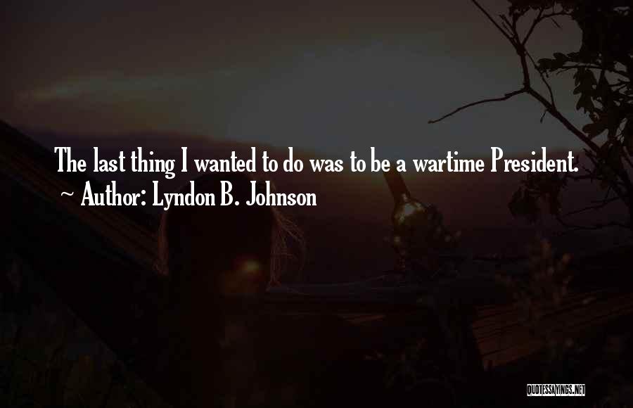 Lyndon B. Johnson Quotes: The Last Thing I Wanted To Do Was To Be A Wartime President.