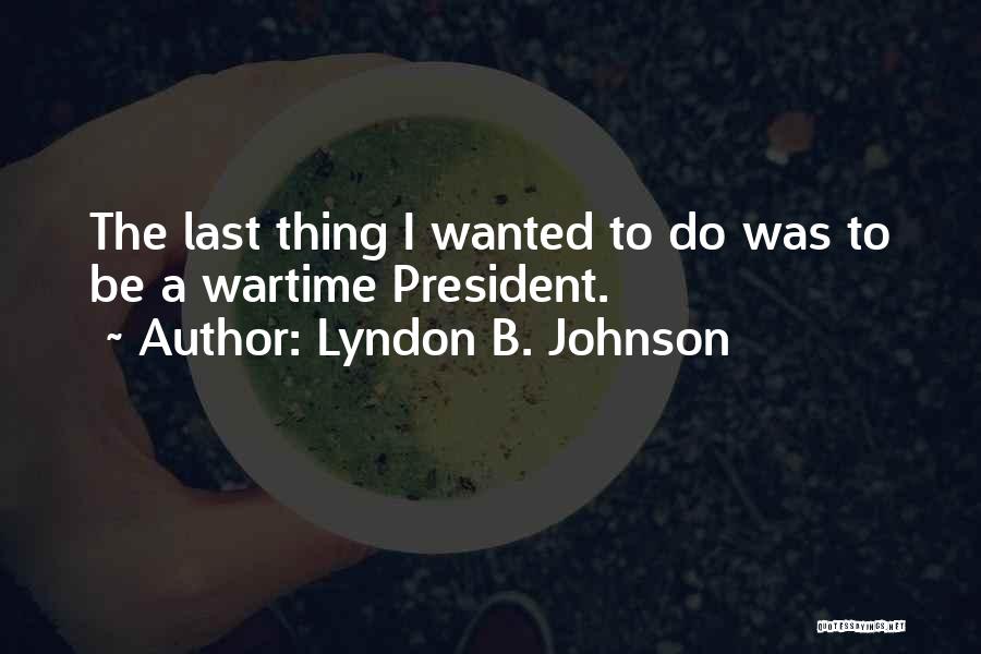 Lyndon B. Johnson Quotes: The Last Thing I Wanted To Do Was To Be A Wartime President.