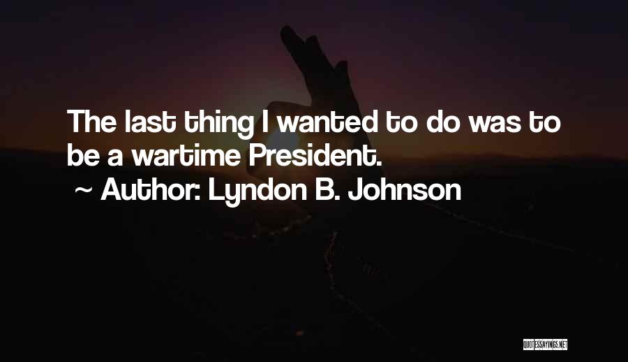 Lyndon B. Johnson Quotes: The Last Thing I Wanted To Do Was To Be A Wartime President.