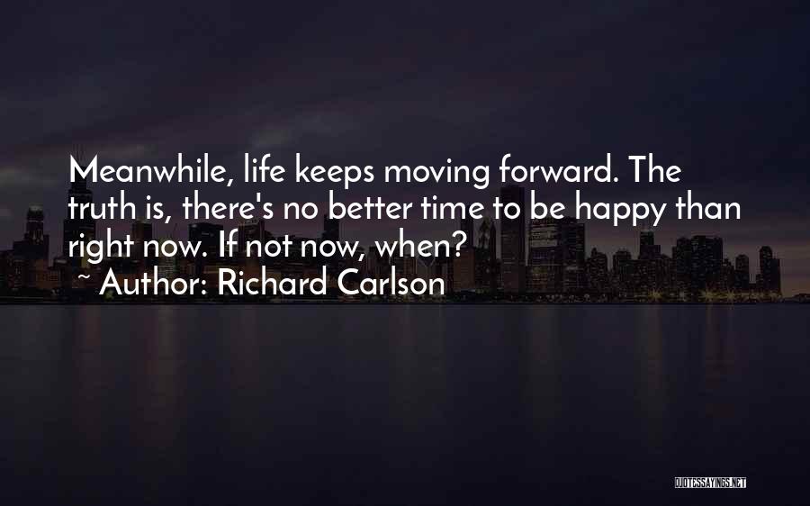 Richard Carlson Quotes: Meanwhile, Life Keeps Moving Forward. The Truth Is, There's No Better Time To Be Happy Than Right Now. If Not