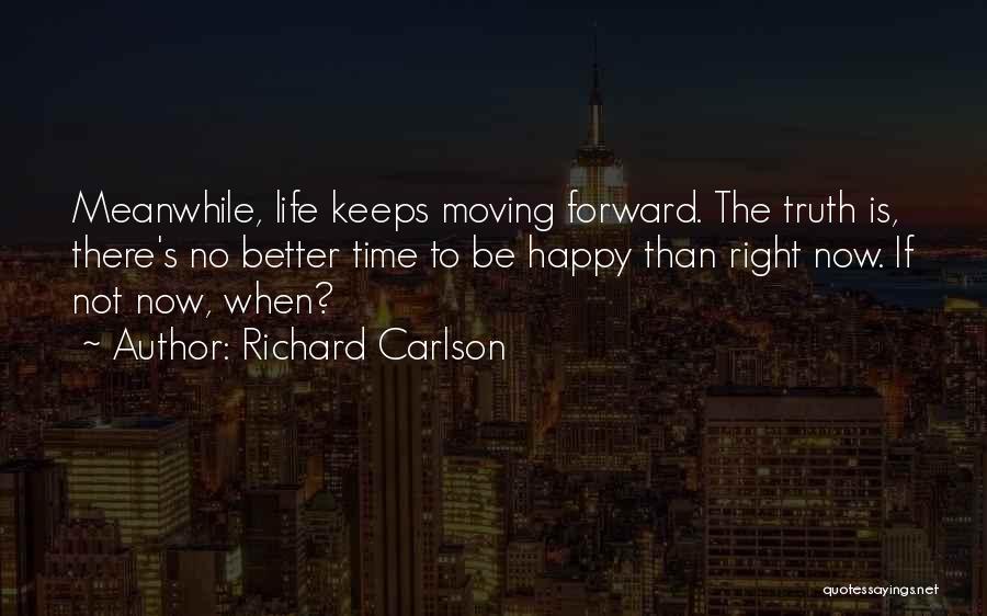 Richard Carlson Quotes: Meanwhile, Life Keeps Moving Forward. The Truth Is, There's No Better Time To Be Happy Than Right Now. If Not